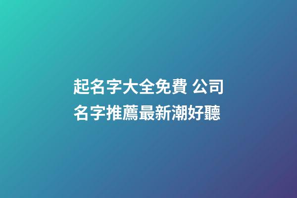起名字大全免費 公司名字推薦最新潮好聽